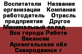 Воспитатели › Название организации ­ Компания-работодатель › Отрасль предприятия ­ Другое › Минимальный оклад ­ 1 - Все города Работа » Вакансии   . Архангельская обл.,Северодвинск г.